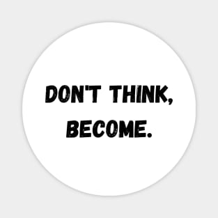 Don't think, become. Magnet